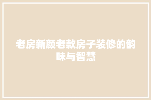 老房新颜老款房子装修的韵味与智慧