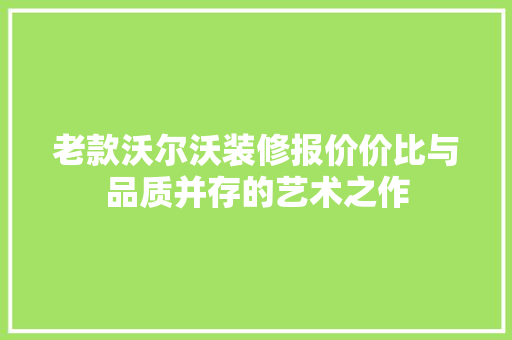老款沃尔沃装修报价价比与品质并存的艺术之作