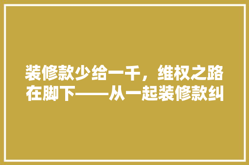 装修款少给一千，维权之路在脚下——从一起装修款纠纷案谈消费者权益保护