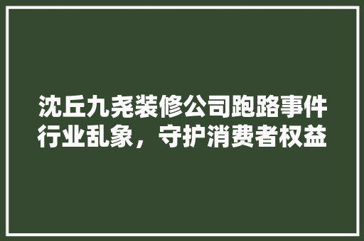 沈丘九尧装修公司跑路事件行业乱象，守护消费者权益