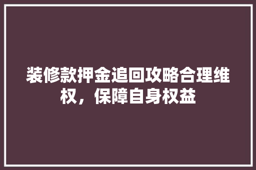 装修款押金追回攻略合理维权，保障自身权益