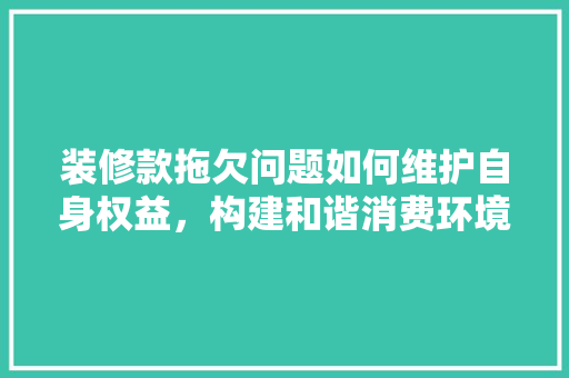 装修款拖欠问题如何维护自身权益，构建和谐消费环境