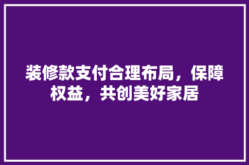 装修款支付合理布局，保障权益，共创美好家居