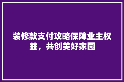 装修款支付攻略保障业主权益，共创美好家园