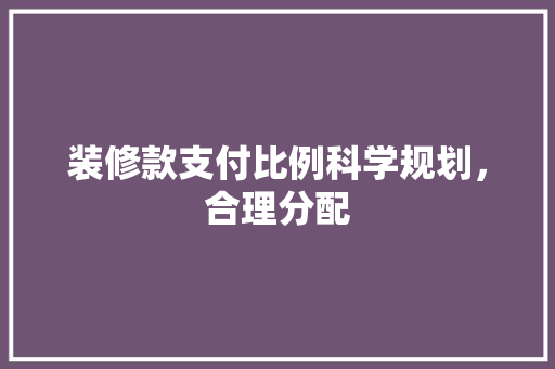 装修款支付比例科学规划，合理分配
