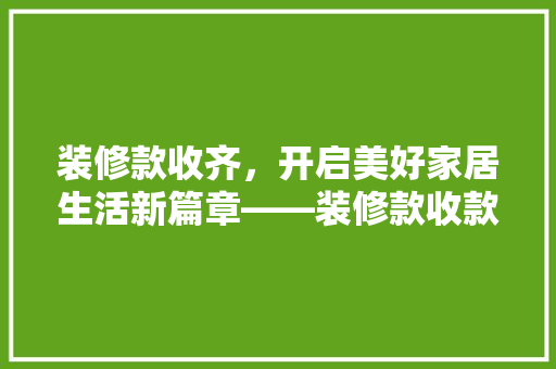 装修款收齐，开启美好家居生活新篇章——装修款收款方法