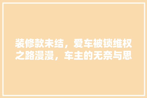 装修款未结，爱车被锁维权之路漫漫，车主的无奈与思考