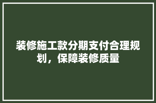 装修施工款分期支付合理规划，保障装修质量