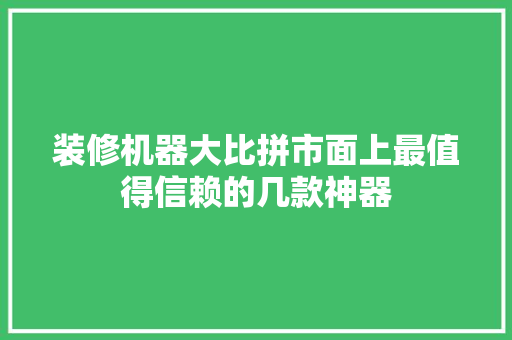 装修机器大比拼市面上最值得信赖的几款神器