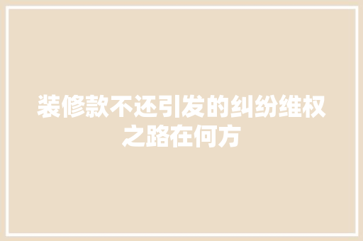 装修款不还引发的纠纷维权之路在何方