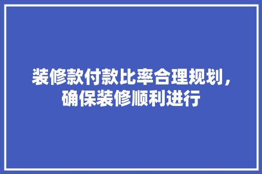 装修款付款比率合理规划，确保装修顺利进行