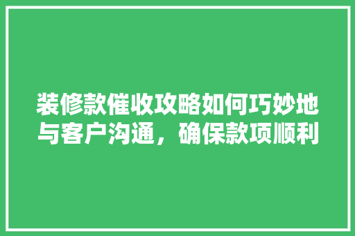 装修款催收攻略如何巧妙地与客户沟通，确保款项顺利到账