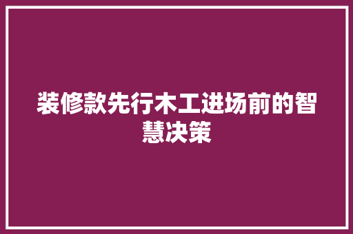 装修款先行木工进场前的智慧决策