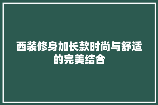 西装修身加长款时尚与舒适的完美结合