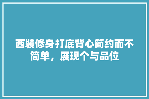 西装修身打底背心简约而不简单，展现个与品位