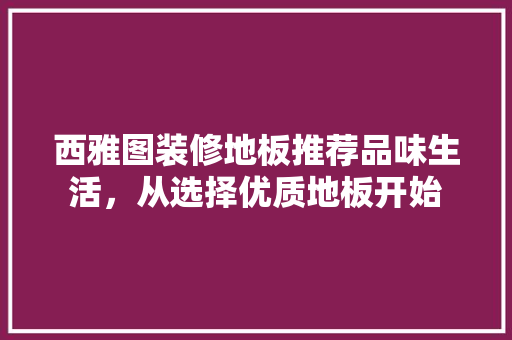 西雅图装修地板推荐品味生活，从选择优质地板开始