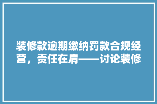 装修款逾期缴纳罚款合规经营，责任在肩——讨论装修款逾期缴纳罚款的法律与伦理问题