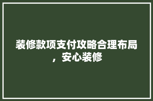 装修款项支付攻略合理布局，安心装修