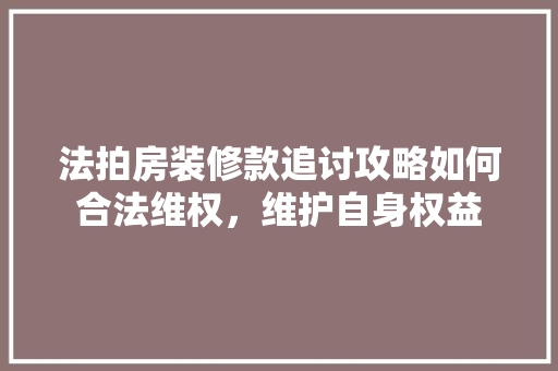法拍房装修款追讨攻略如何合法维权，维护自身权益