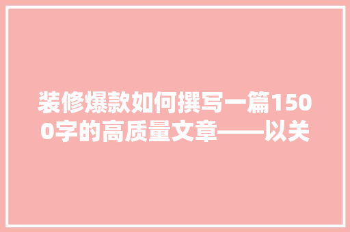 装修爆款如何撰写一篇1500字的高质量文章——以关键词布局为核心步骤