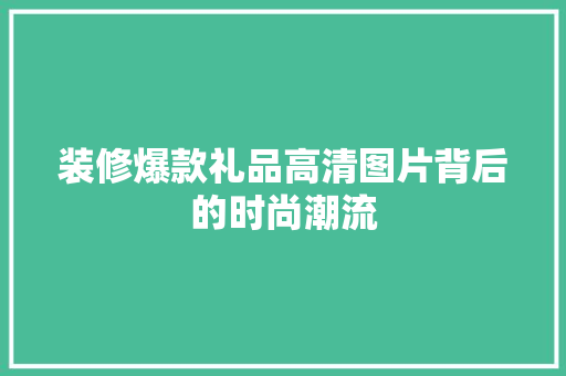 装修爆款礼品高清图片背后的时尚潮流