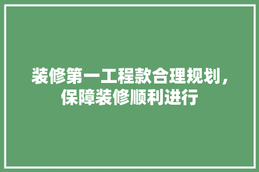 装修第一工程款合理规划，保障装修顺利进行