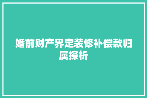 婚前财产界定装修补偿款归属探析