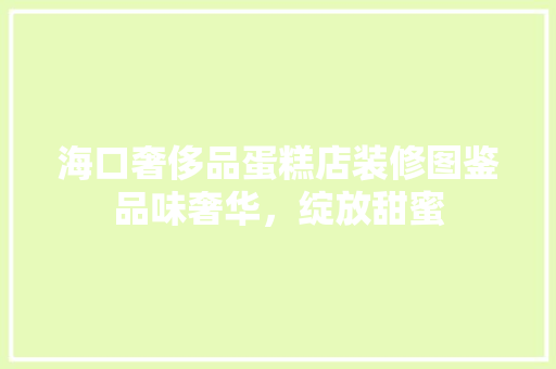 海口奢侈品蛋糕店装修图鉴品味奢华，绽放甜蜜