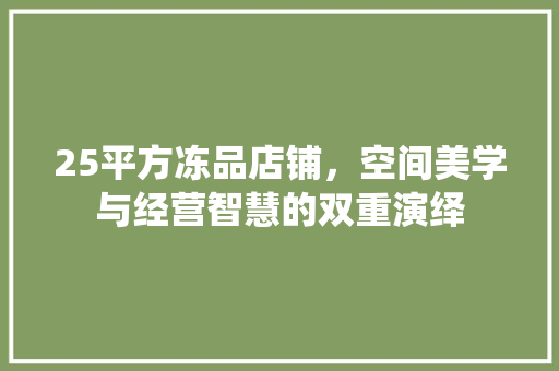 25平方冻品店铺,空间美学与经营智慧的双重演绎