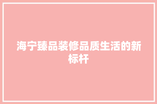海宁臻品装修品质生活的新标杆