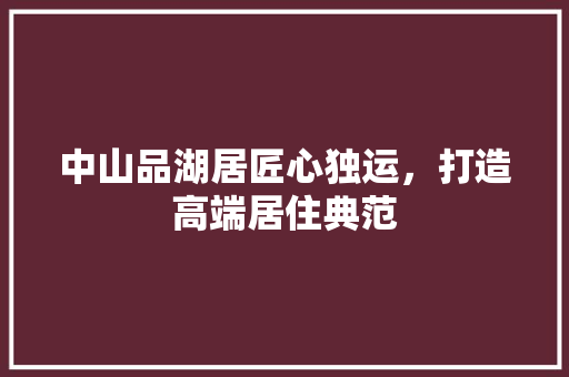 中山品湖居匠心独运，打造高端居住典范