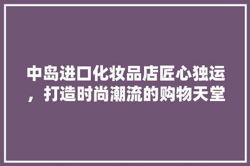 中岛进口化妆品店匠心独运，打造时尚潮流的购物天堂