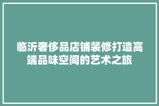 临沂奢侈品店铺装修打造高端品味空间的艺术之旅