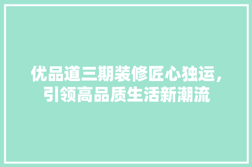 优品道三期装修匠心独运，引领高品质生活新潮流