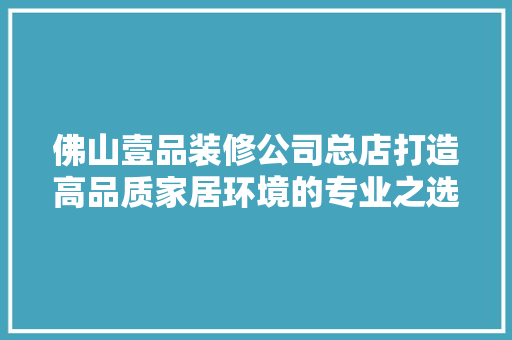 佛山壹品装修公司总店打造高品质家居环境的专业之选