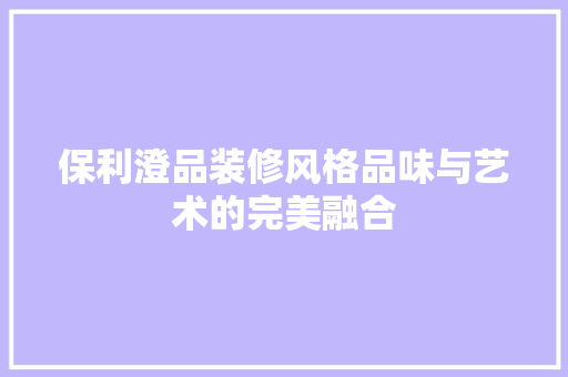保利澄品装修风格品味与艺术的完美融合