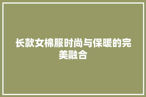 长款女棉服时尚与保暖的完美融合