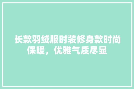长款羽绒服时装修身款时尚保暖，优雅气质尽显