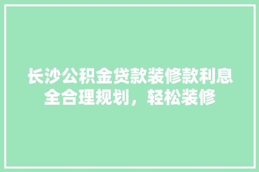 长沙公积金贷款装修款利息全合理规划，轻松装修