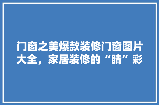 门窗之美爆款装修门窗图片大全，家居装修的“睛”彩之选