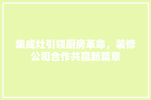 集成灶引领厨房革命，装修公司合作共赢新篇章