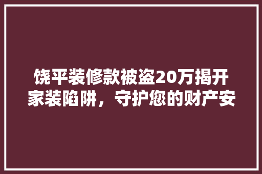 饶平装修款被盗20万揭开家装陷阱，守护您的财产安全