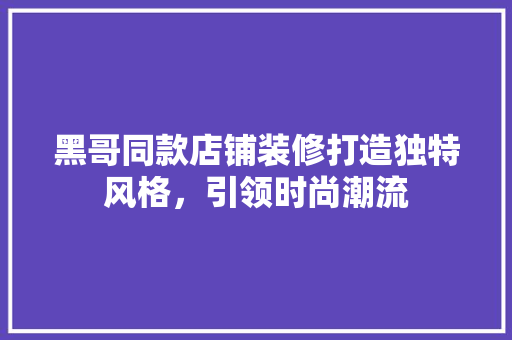 黑哥同款店铺装修打造独特风格，引领时尚潮流