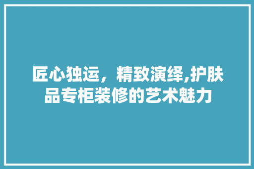 匠心独运，精致演绎,护肤品专柜装修的艺术魅力