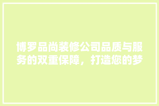 博罗品尚装修公司品质与服务的双重保障，打造您的梦想家园