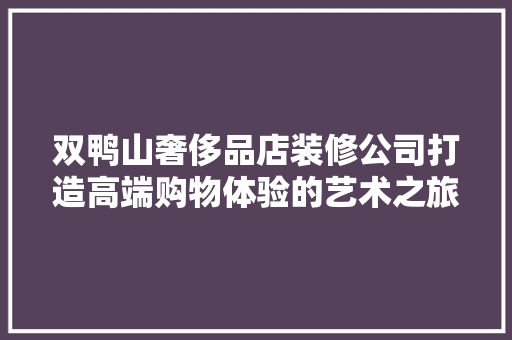 双鸭山奢侈品店装修公司打造高端购物体验的艺术之旅