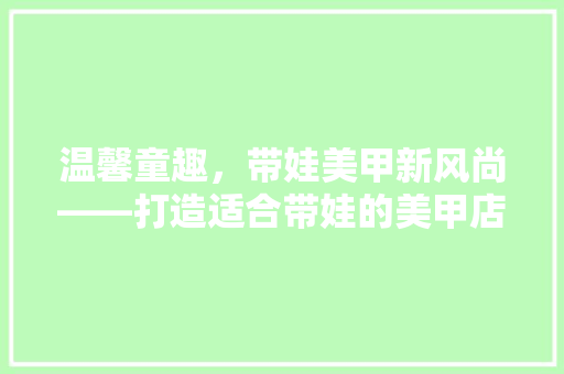 温馨童趣，带娃美甲新风尚——打造适合带娃的美甲店装修指南