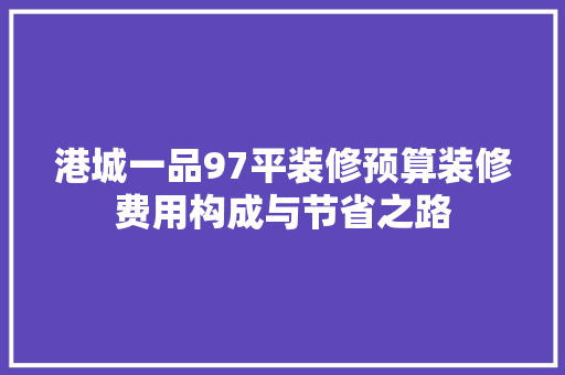 港城一品97平装修预算装修费用构成与节省之路