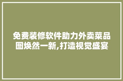 免费装修软件助力外卖菜品图焕然一新,打造视觉盛宴的美食之旅