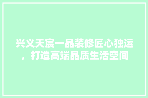 兴义天宸一品装修匠心独运，打造高端品质生活空间